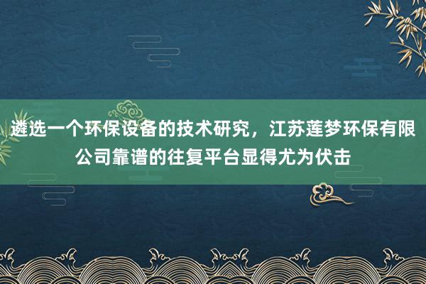 遴选一个环保设备的技术研究，江苏莲梦环保有限公司靠谱的往复平台显得尤为伏击