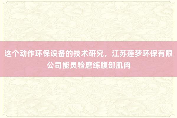 这个动作环保设备的技术研究,江苏莲梦环保有限公司能灵验磨练腹部肌肉